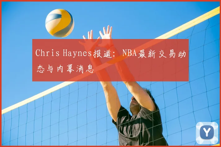 Chris Haynes报道：NBA最新交易动态与内幕消息