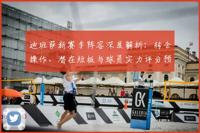 迪班萨新赛季阵容深度解析：转会操作、潜在短板与球员实力评分预测