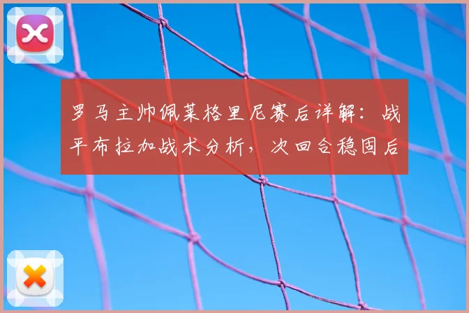 罗马主帅佩莱格里尼赛后详解：战平布拉加战术分析，次回合稳固后防成关键