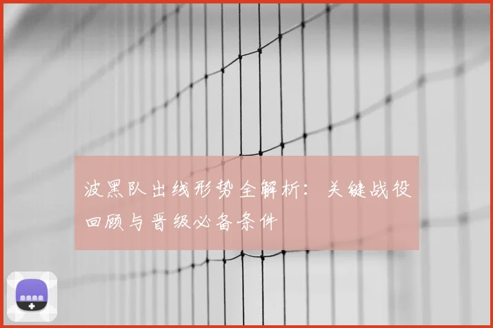 波黑队出线形势全解析：关键战役回顾与晋级必备条件