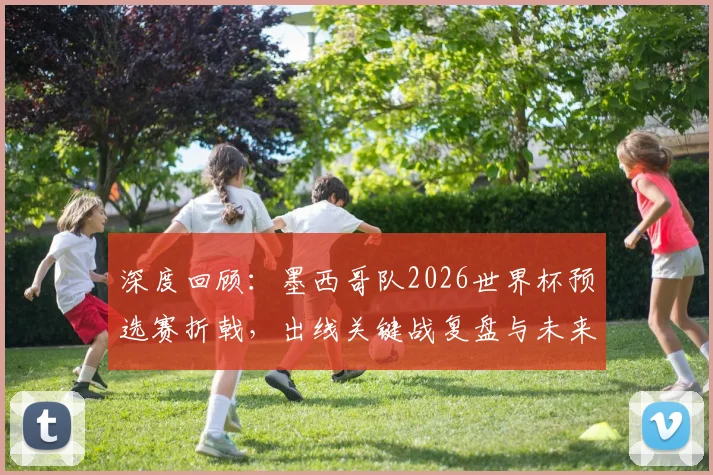 深度回顾：墨西哥队2026世界杯预选赛折戟，出线关键战复盘与未来展望