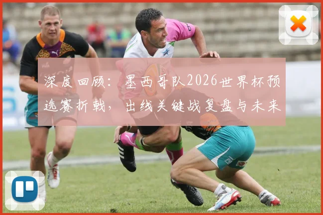 深度回顾:墨西哥队2026世界杯预选赛折戟,出线关键战复盘与未来展望