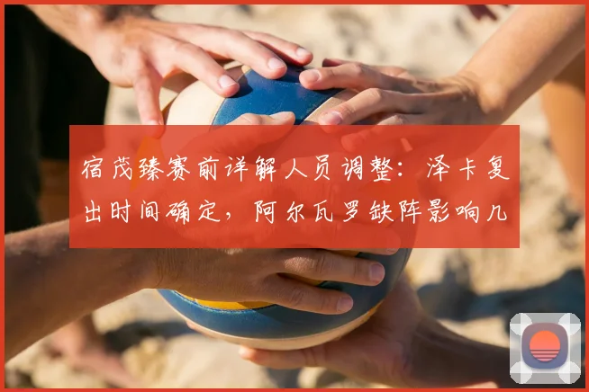 宿茂臻赛前详解人员调整：泽卡复出时间确定，阿尔瓦罗缺阵影响几何