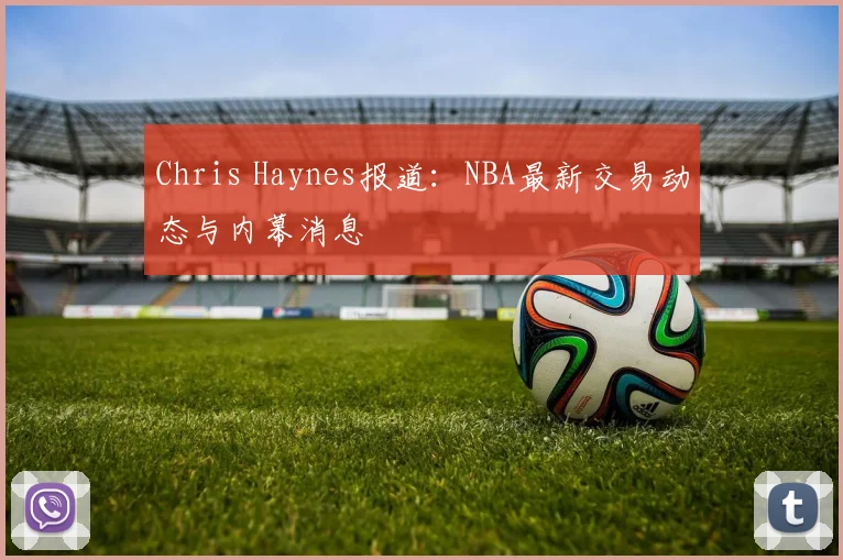 Chris Haynes报道：NBA最新交易动态与内幕消息