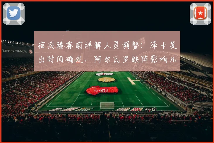 宿茂臻赛前详解人员调整：泽卡复出时间确定，阿尔瓦罗缺阵影响几何