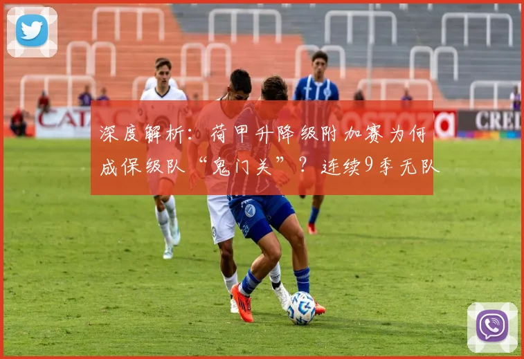 深度解析:荷甲升降级附加赛为何成保级队“鬼门关”?连续9季无队成功解析