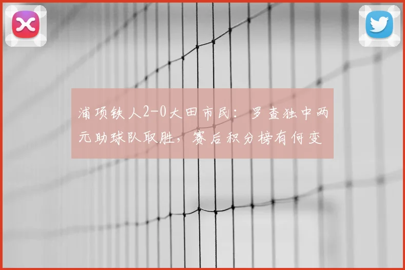浦项铁人2-0大田市民:罗查独中两元助球队取胜,赛后积分榜有何变化?