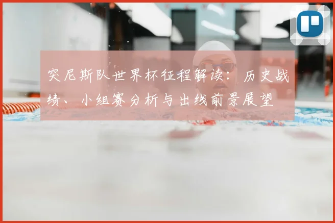 突尼斯队世界杯征程解读：历史战绩、小组赛分析与出线前景展望