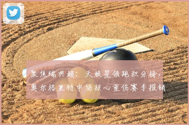 聚焦瑞典超：天狼星领跑积分榜，奥尔格里特中场核心重伤赛季报销