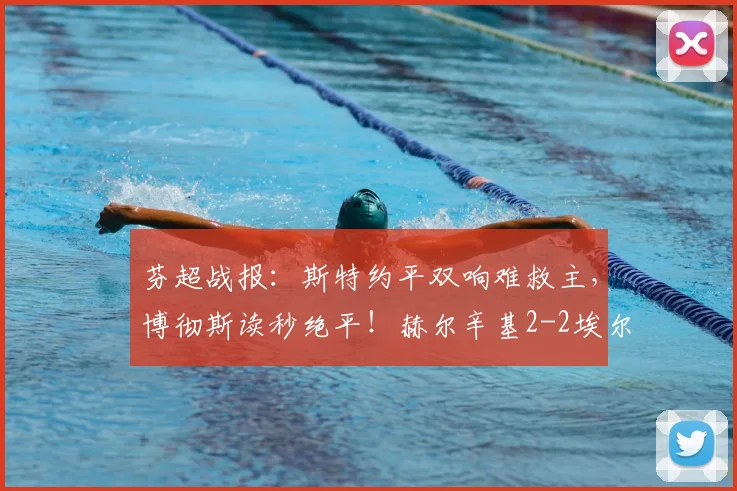 芬超战报:斯特约平双响难救主,博彻斯读秒绝平!赫尔辛基2-2埃尔维斯全场解析